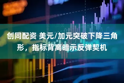 创同配资 美元/加元突破下降三角形，指标背离暗示反弹契机
