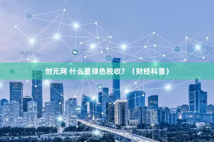 创元网 什么是绿色税收？（财经科普）