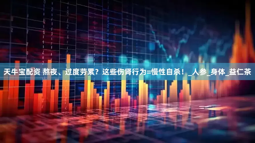 天牛宝配资 熬夜、过度劳累？这些伤肾行为=慢性自杀！_人参_身体_益仁茶