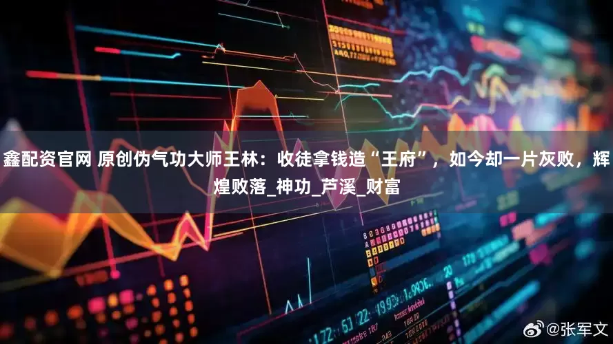 鑫配资官网 原创伪气功大师王林：收徒拿钱造“王府”，如今却一片灰败，辉煌败落_神功_芦溪_财富