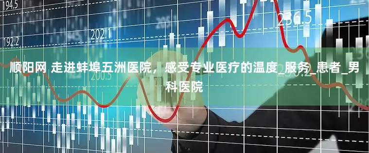 顺阳网 走进蚌埠五洲医院，感受专业医疗的温度_服务_患者_男科医院