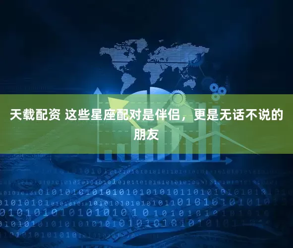 天载配资 这些星座配对是伴侣，更是无话不说的朋友