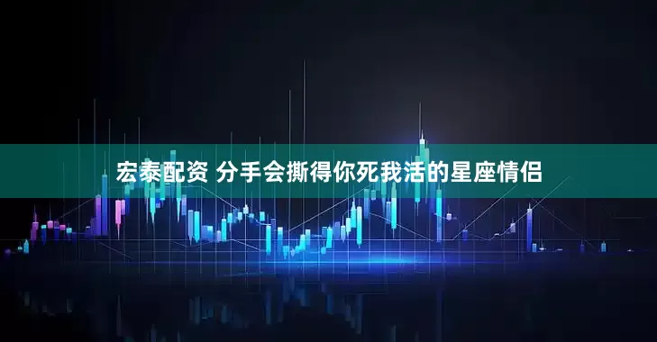 宏泰配资 分手会撕得你死我活的星座情侣