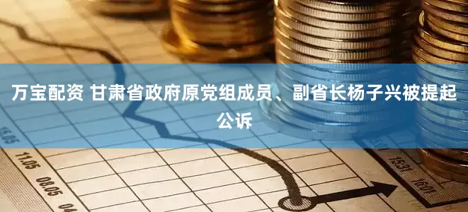 万宝配资 甘肃省政府原党组成员、副省长杨子兴被提起公诉