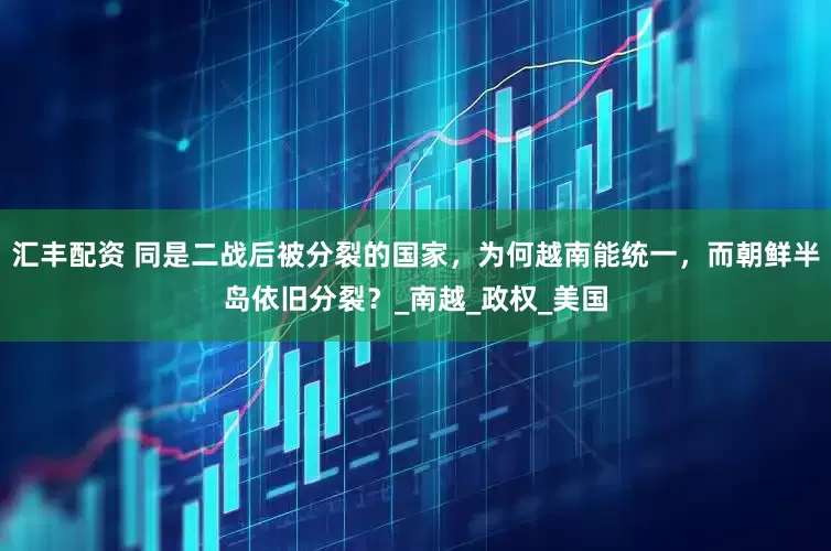 汇丰配资 同是二战后被分裂的国家，为何越南能统一，而朝鲜半岛依旧分裂？_南越_政权_美国