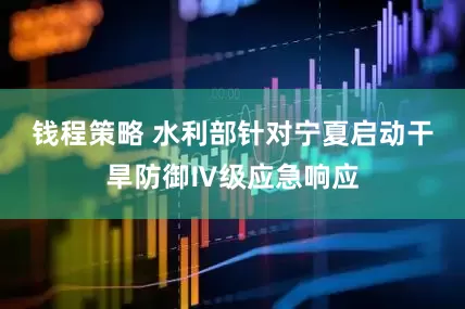 钱程策略 水利部针对宁夏启动干旱防御Ⅳ级应急响应