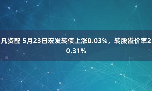 凡资配 5月23日宏发转债上涨0.03%，转股溢价率20.31%