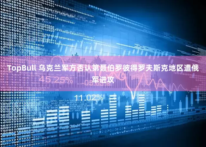 TopBull 乌克兰军方否认第聂伯罗彼得罗夫斯克地区遭俄军进攻
