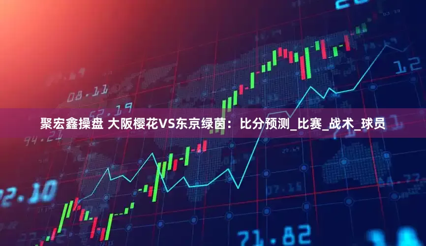 聚宏鑫操盘 大阪樱花VS东京绿茵：比分预测_比赛_战术_球员