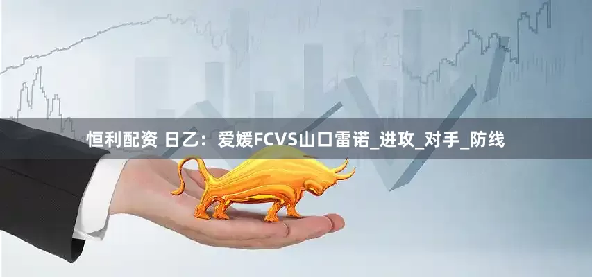 恒利配资 日乙：爱媛FCVS山口雷诺_进攻_对手_防线