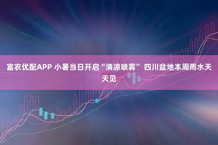 富农优配APP 小暑当日开启“清凉喷雾” 四川盆地本周雨水天天见
