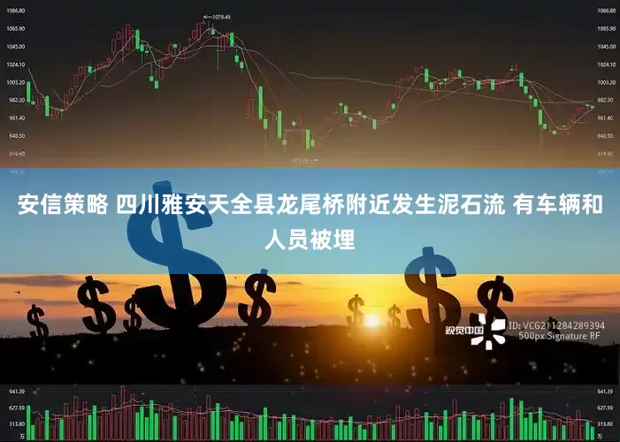 安信策略 四川雅安天全县龙尾桥附近发生泥石流 有车辆和人员被埋