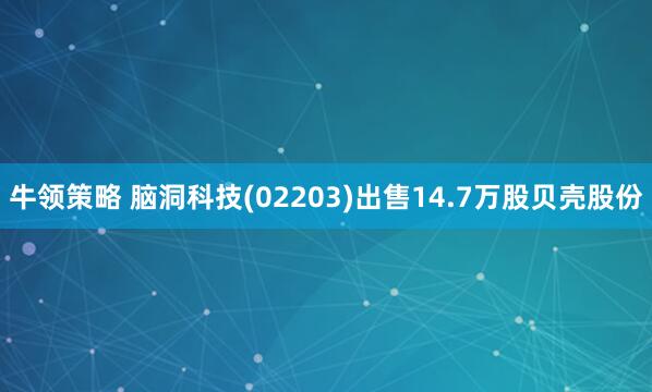牛领策略 脑洞科技(02203)出售14.7万股贝壳股份
