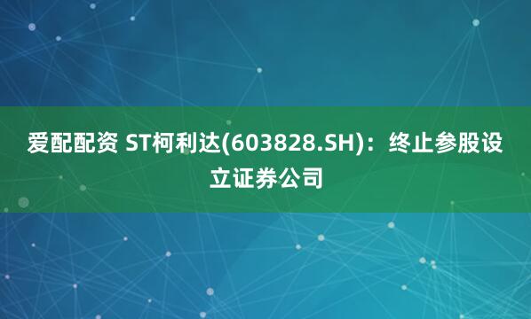爱配配资 ST柯利达(603828.SH)：终止参股设立证券公司