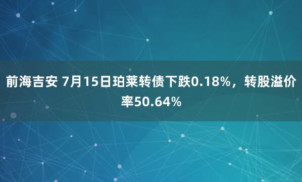 前海吉安 7月15日珀莱转债下跌0.18%，转股溢价率50.64%