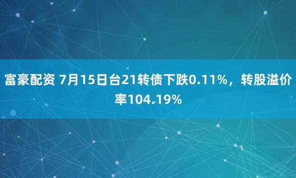 富豪配资 7月15日台21转债下跌0.11%，转股溢价率104.19%