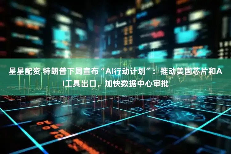 星星配资 特朗普下周宣布“AI行动计划”：推动美国芯片和AI工具出口，加快数据中心审批