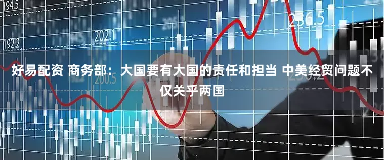 好易配资 商务部：大国要有大国的责任和担当 中美经贸问题不仅关乎两国