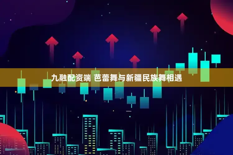 九融配资端 芭蕾舞与新疆民族舞相遇
