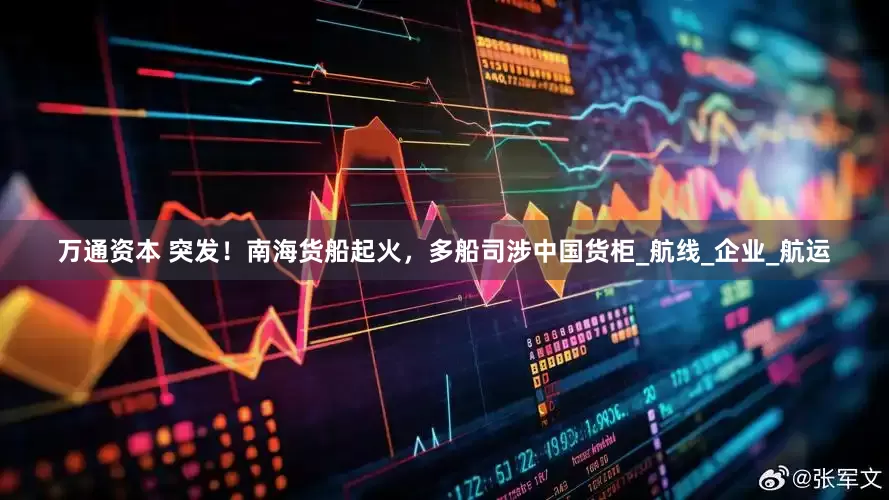 万通资本 突发！南海货船起火，多船司涉中国货柜_航线_企业_航运