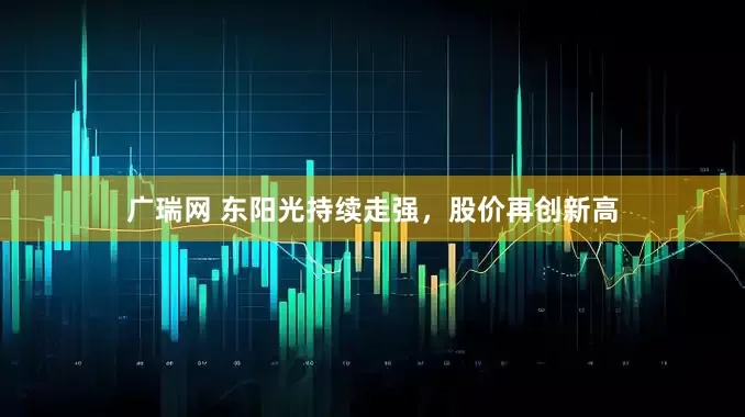 广瑞网 东阳光持续走强，股价再创新高