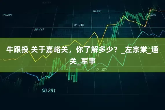 牛跟投 关于嘉峪关，你了解多少？_左宗棠_通关_军事