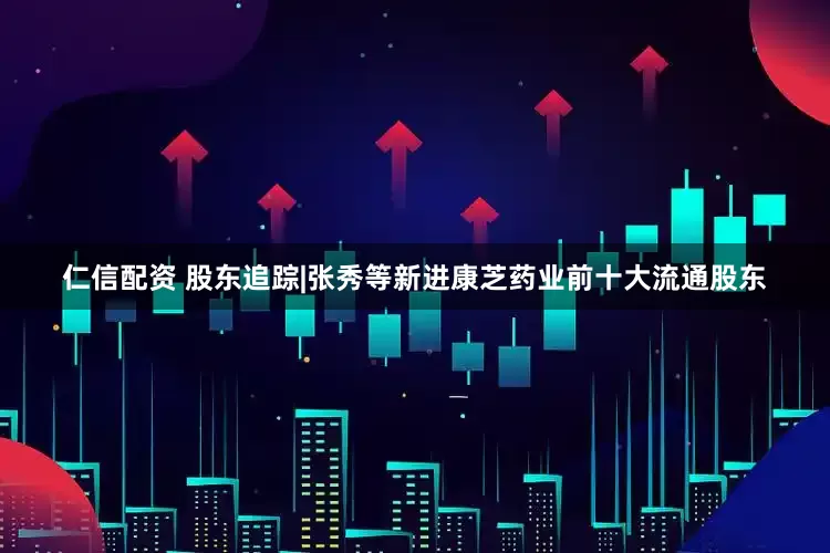仁信配资 股东追踪|张秀等新进康芝药业前十大流通股东