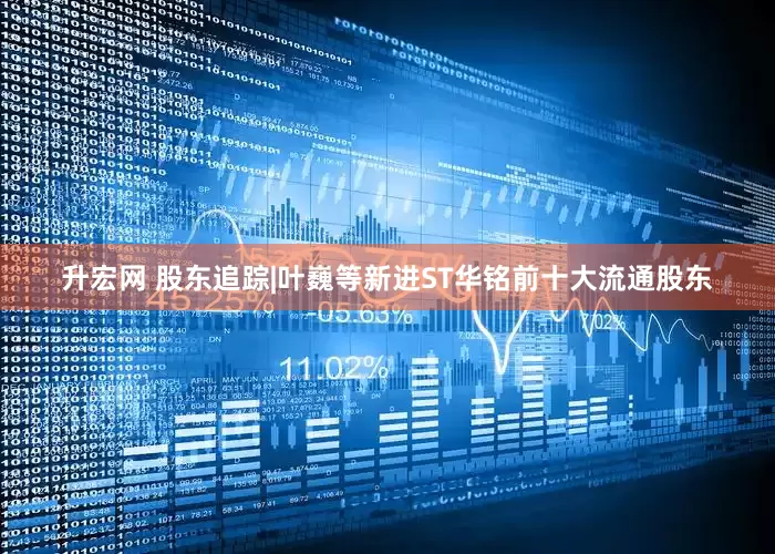 升宏网 股东追踪|叶巍等新进ST华铭前十大流通股东