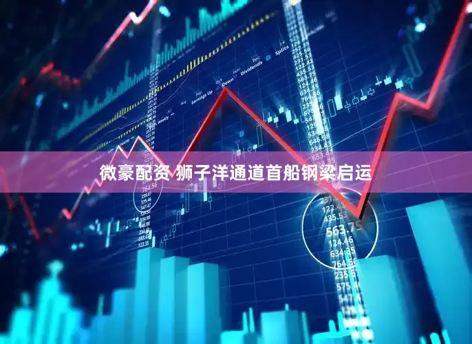 微豪配资 狮子洋通道首船钢梁启运