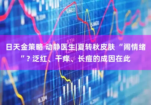 日天金策略 动静医生|夏转秋皮肤 “闹情绪”? 泛红、干痒、长痘的成因在此