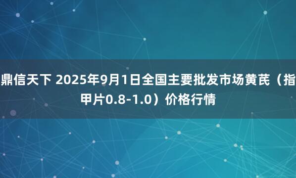 鼎信天下 2025年9月1日全国主要批发市场黄芪（指甲片0.8-1.0）价格行情