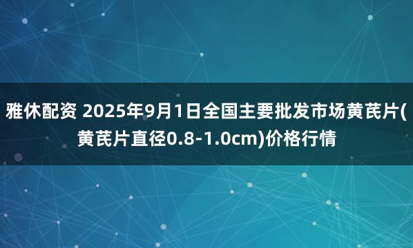 雅休配资 2025年9月1日全国主要批发市场黄芪片(黄芪片直径0.8-1.0cm)价格行情