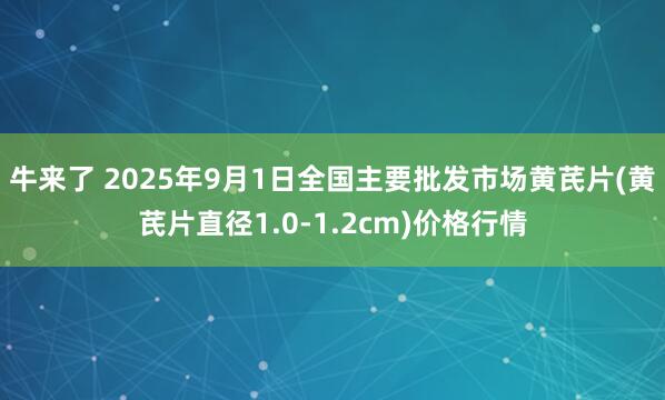 牛来了 2025年9月1日全国主要批发市场黄芪片(黄芪片直径1.0-1.2cm)价格行情