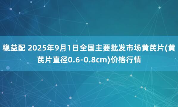 稳益配 2025年9月1日全国主要批发市场黄芪片(黄芪片直径0.6-0.8cm)价格行情