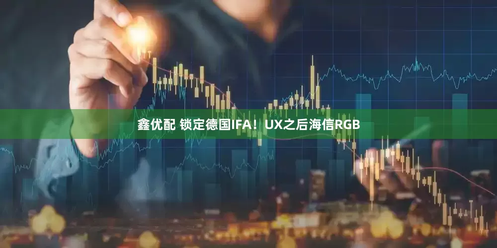 鑫优配 锁定德国IFA！UX之后海信RGB