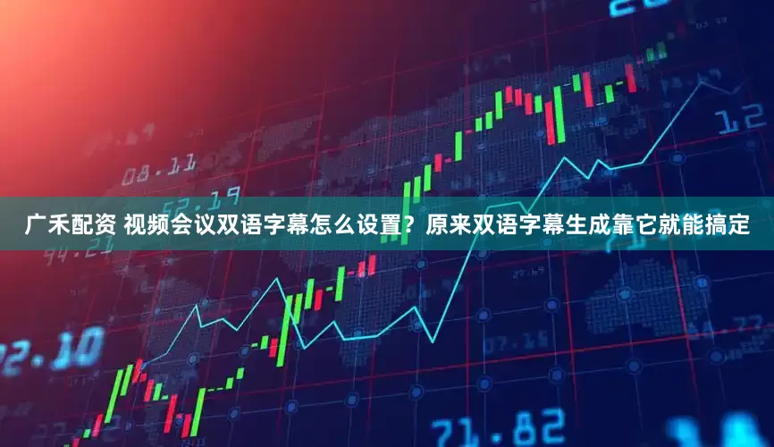 广禾配资 视频会议双语字幕怎么设置？原来双语字幕生成靠它就能搞定
