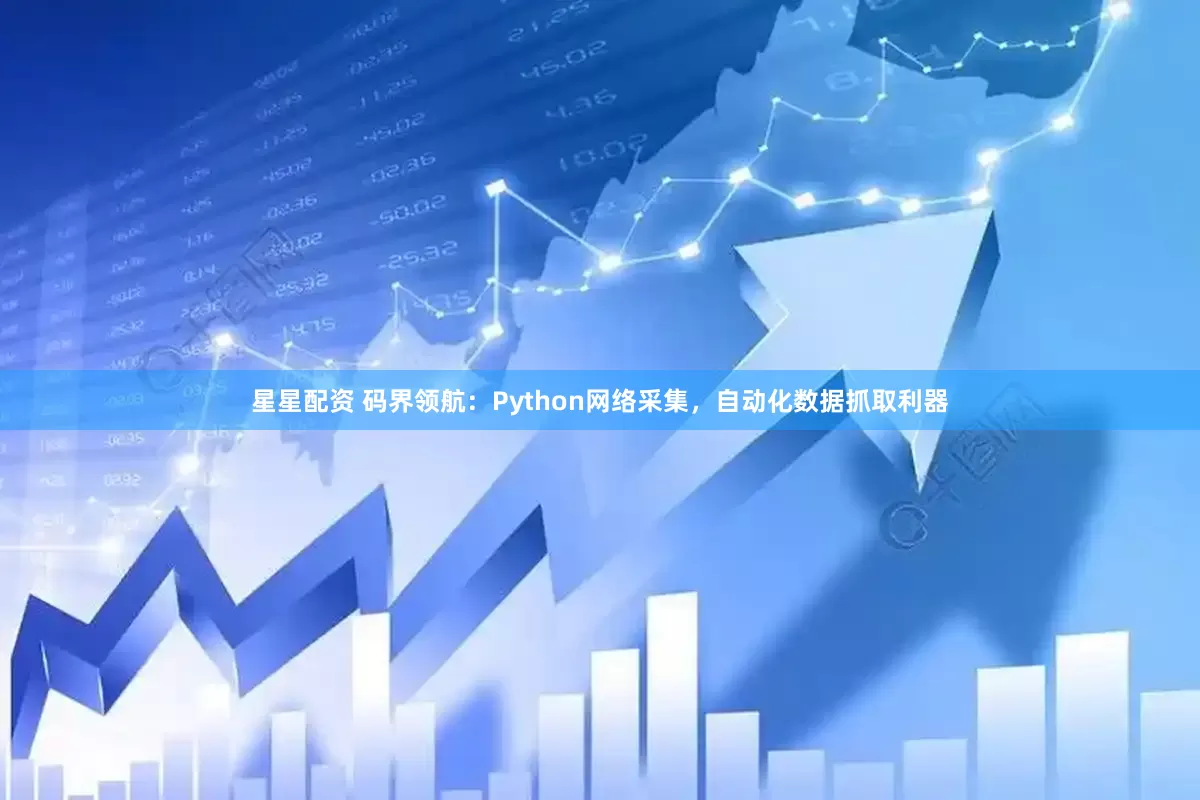 星星配资 码界领航：Python网络采集，自动化数据抓取利器