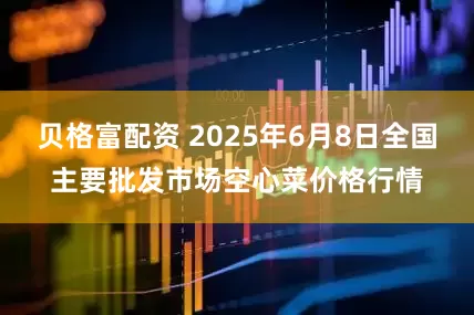 贝格富配资 2025年6月8日全国主要批发市场空心菜价格行情