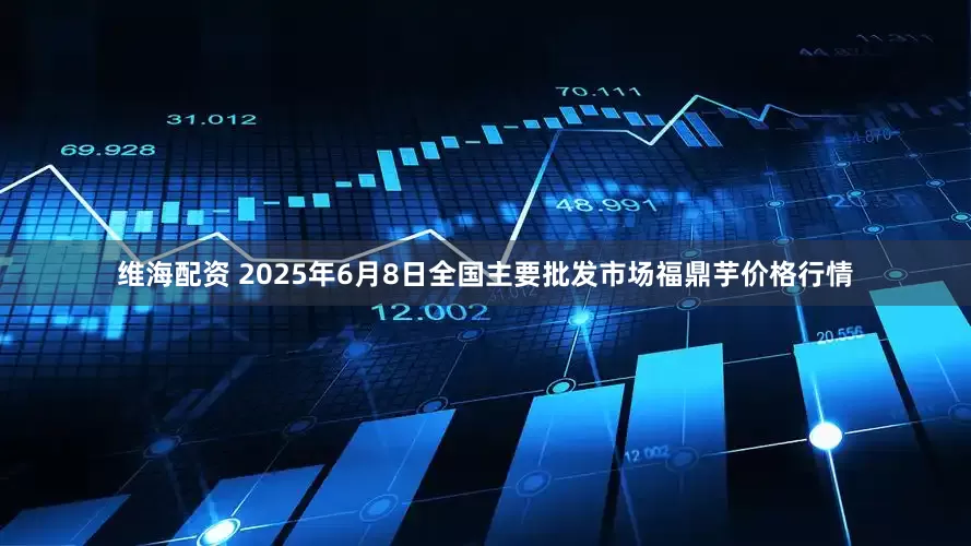 维海配资 2025年6月8日全国主要批发市场福鼎芋价格行情