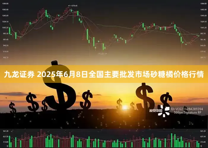 九龙证券 2025年6月8日全国主要批发市场砂糖橘价格行情