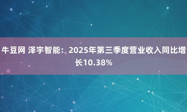牛豆网 泽宇智能：2025年第三季度营业收入同比增长10.38%