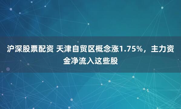 沪深股票配资 天津自贸区概念涨1.75%，主力资金净流入这些股