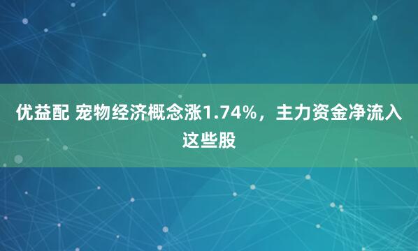 优益配 宠物经济概念涨1.74%，主力资金净流入这些股