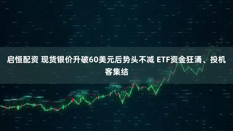 启恒配资 现货银价升破60美元后势头不减 ETF资金狂涌、投机客集结