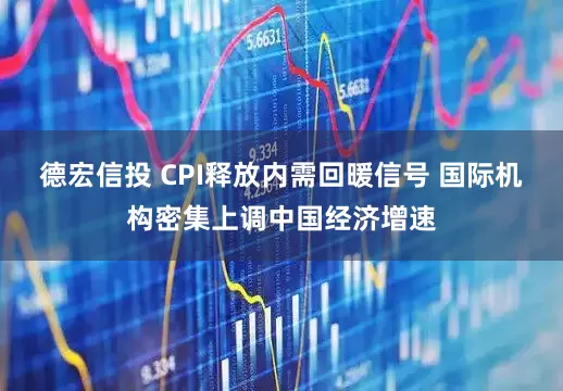 德宏信投 CPI释放内需回暖信号 国际机构密集上调中国经济增速