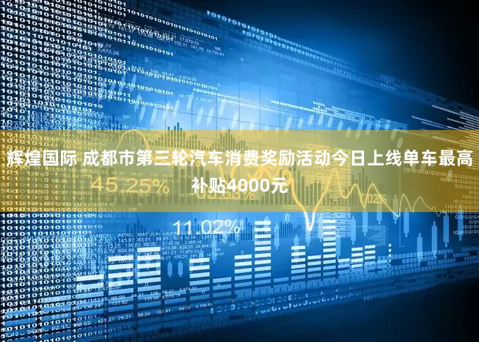 辉煌国际 成都市第三轮汽车消费奖励活动今日上线单车最高补贴4000元