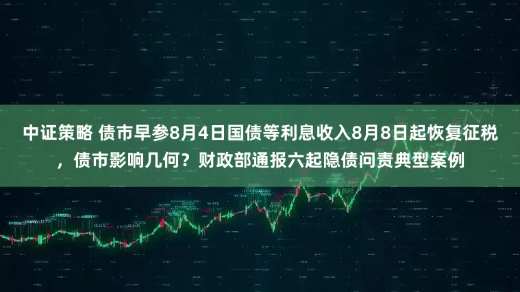 中证策略 债市早参8月4日国债等利息收入8月8日起恢复征税，债市影响几何？财政部通报六起隐债问责典型案例