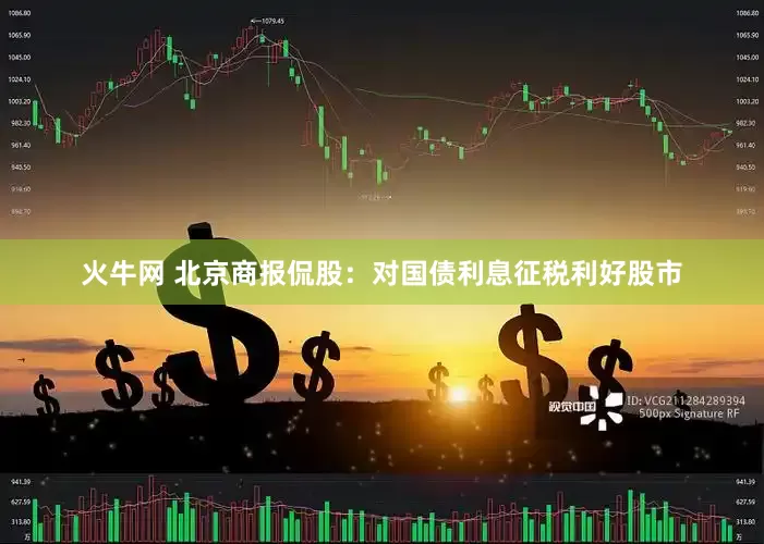 火牛网 北京商报侃股：对国债利息征税利好股市