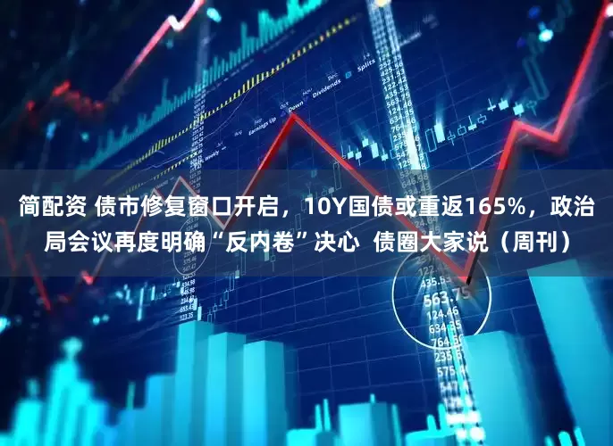 简配资 债市修复窗口开启，10Y国债或重返165%，政治局会议再度明确“反内卷”决心  债圈大家说（周刊）