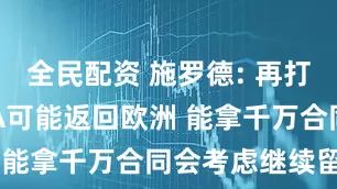 全民配资 施罗德: 再打2‑4年NBA可能返回欧洲 能拿千万合同会考虑继续留下